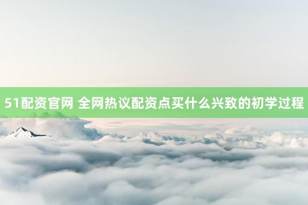 51配资官网 全网热议配资点买什么兴致的初学过程