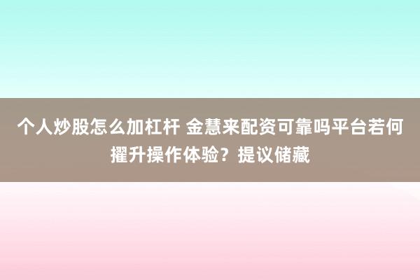 个人炒股怎么加杠杆 金慧来配资可靠吗平台若何擢升操作体验？提议储藏