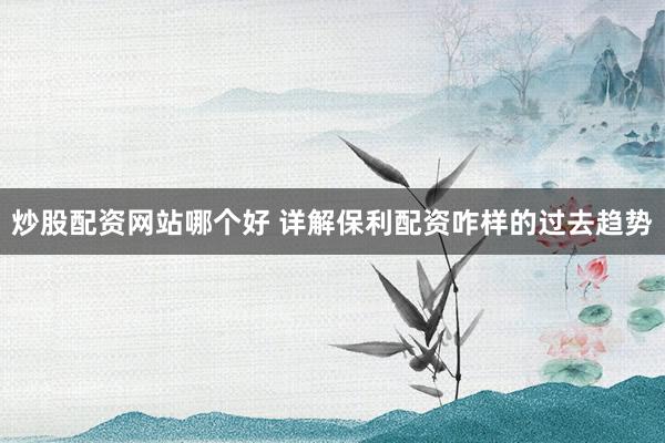 炒股配资网站哪个好 详解保利配资咋样的过去趋势