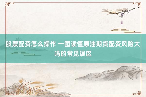 股票配资怎么操作 一图读懂原油期货配资风险大吗的常见误区