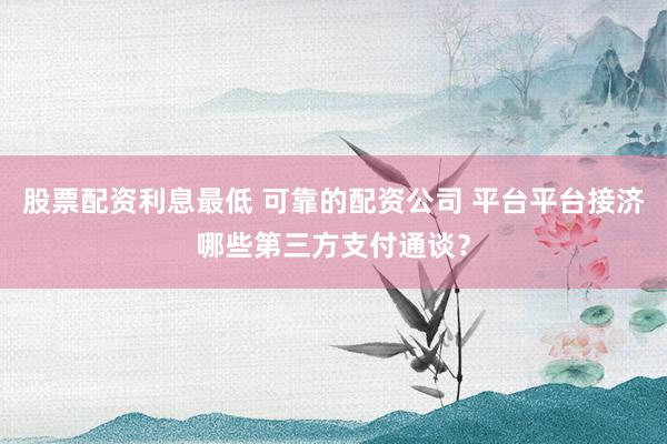 股票配资利息最低 可靠的配资公司 平台平台接济哪些第三方支付通谈？