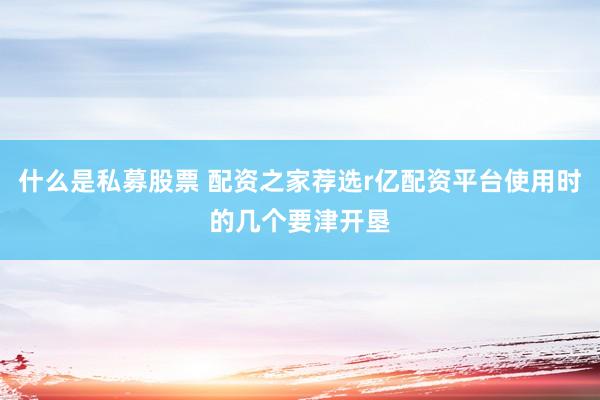 什么是私募股票 配资之家荐选r亿配资平台使用时的几个要津开垦