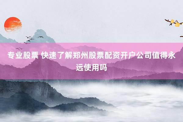 专业股票 快速了解郑州股票配资开户公司值得永远使用吗