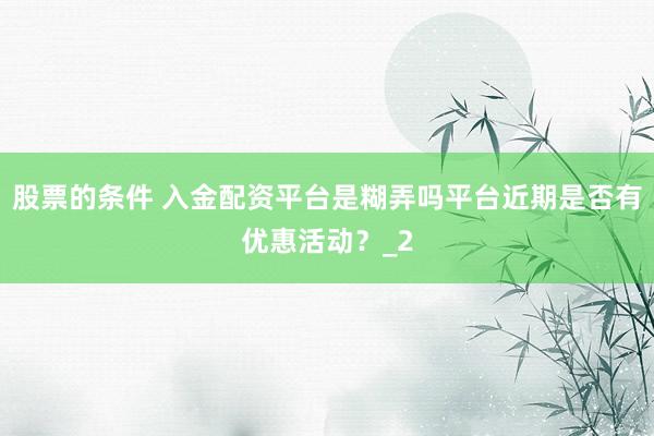 股票的条件 入金配资平台是糊弄吗平台近期是否有优惠活动?_2
