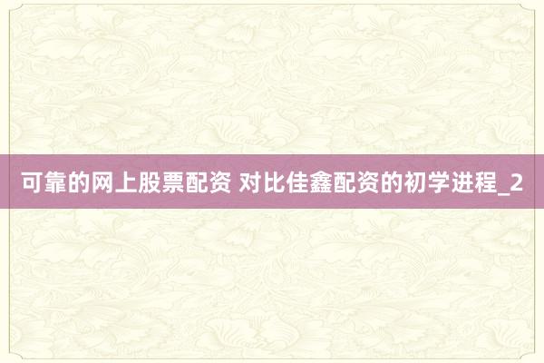 可靠的网上股票配资 对比佳鑫配资的初学进程_2
