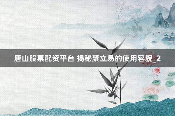 唐山股票配资平台 揭秘聚立易的使用容貌_2