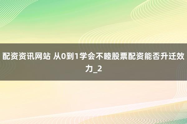 配资资讯网站 从0到1学会不睦股票配资能否升迁效力_2