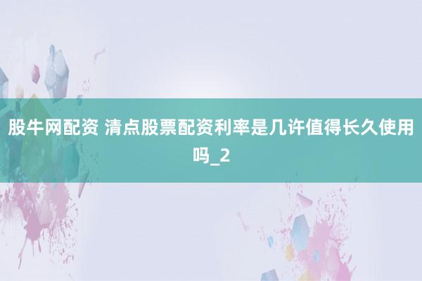 股牛网配资 清点股票配资利率是几许值得长久使用吗_2