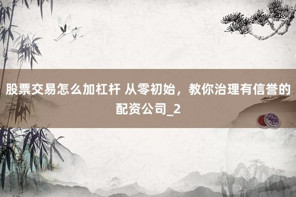 股票交易怎么加杠杆 从零初始，教你治理有信誉的配资公司_2
