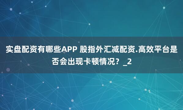 实盘配资有哪些APP 股指外汇减配资.高效平台是否会出现卡顿情况？_2