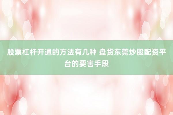 股票杠杆开通的方法有几种 盘货东莞炒股配资平台的要害手段