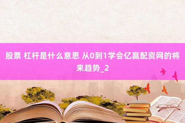 股票 杠杆是什么意思 从0到1学会亿赢配资网的将来趋势_2