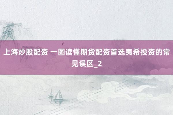 上海炒股配资 一图读懂期货配资首选夷希投资的常见误区_2