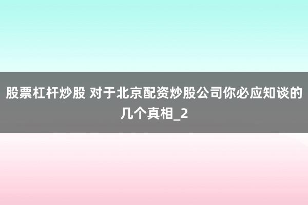 股票杠杆炒股 对于北京配资炒股公司你必应知谈的几个真相_2