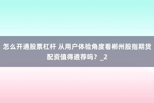 怎么开通股票杠杆 从用户体验角度看郴州股指期货配资值得遴荐吗?_2