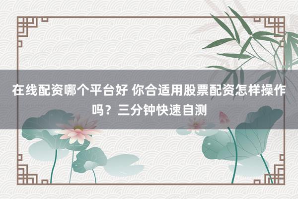 在线配资哪个平台好 你合适用股票配资怎样操作吗？三分钟快速自测
