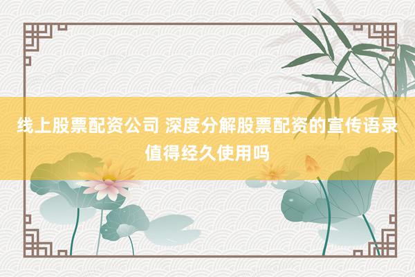 线上股票配资公司 深度分解股票配资的宣传语录值得经久使用吗