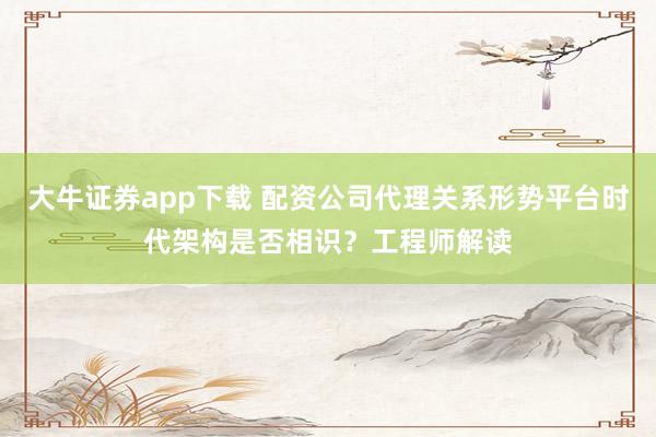 大牛证券app下载 配资公司代理关系形势平台时代架构是否相识？工程师解读