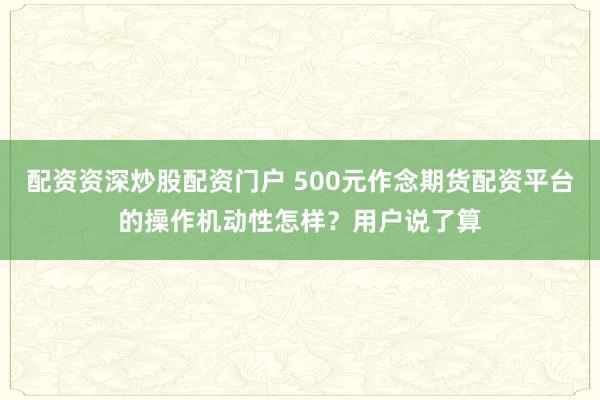 配资资深炒股配资门户 500元作念期货配资平台的操作机动性怎样？用户说了算