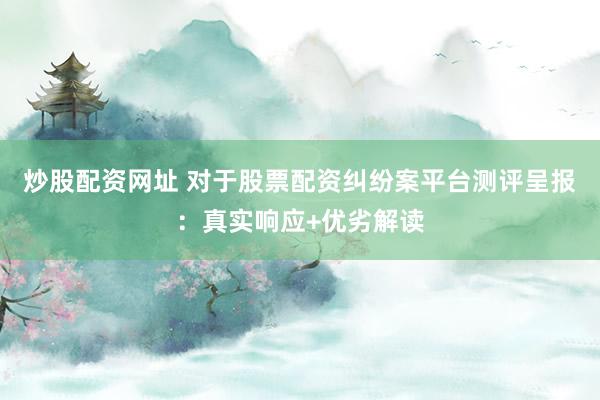 炒股配资网址 对于股票配资纠纷案平台测评呈报：真实响应+优劣解读
