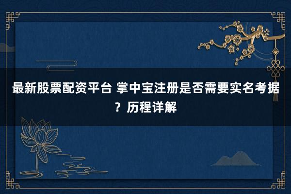 最新股票配资平台 掌中宝注册是否需要实名考据？历程详解