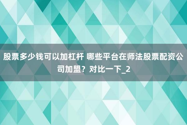 股票多少钱可以加杠杆 哪些平台在师法股票配资公司加盟？对比一下_2