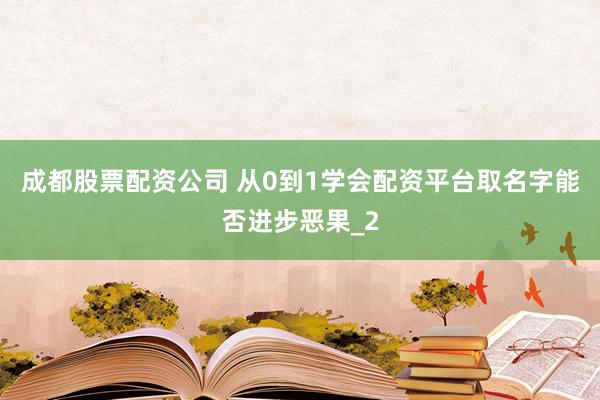 成都股票配资公司 从0到1学会配资平台取名字能否进步恶果_2