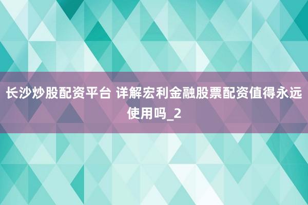 长沙炒股配资平台 详解宏利金融股票配资值得永远使用吗_2