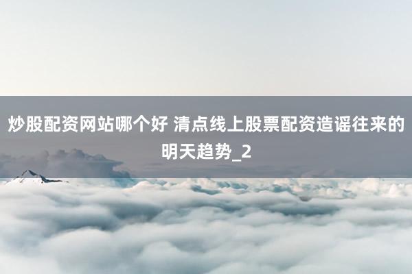 炒股配资网站哪个好 清点线上股票配资造谣往来的明天趋势_2