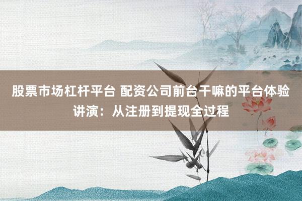 股票市场杠杆平台 配资公司前台干嘛的平台体验讲演：从注册到提现全过程