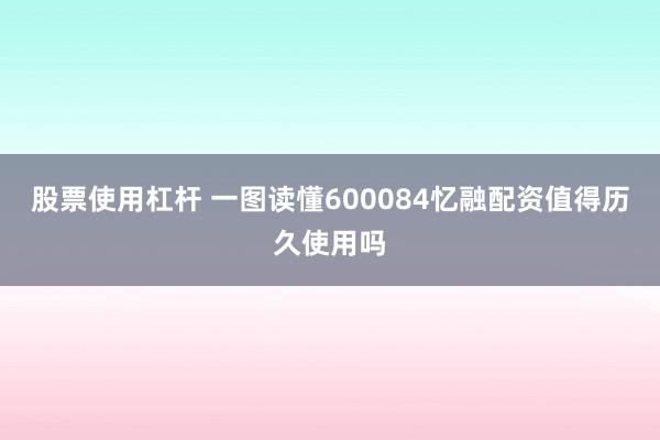 股票使用杠杆 一图读懂600084忆融配资值得历久使用吗