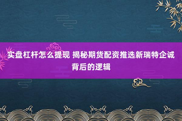 实盘杠杆怎么提现 揭秘期货配资推选新瑞特企诚背后的逻辑