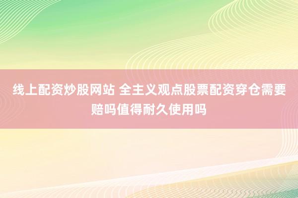 线上配资炒股网站 全主义观点股票配资穿仓需要赔吗值得耐久使用吗