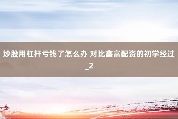 炒股用杠杆亏钱了怎么办 对比鑫富配资的初学经过_2