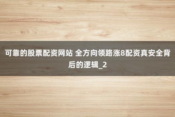可靠的股票配资网站 全方向领路涨8配资真安全背后的逻辑_2