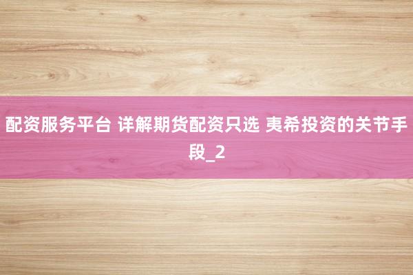 配资服务平台 详解期货配资只选 夷希投资的关节手段_2