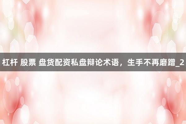 杠杆 股票 盘货配资私盘辩论术语,生手不再磨蹭_2