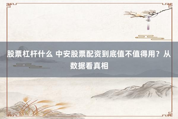 股票杠杆什么 中安股票配资到底值不值得用?从数据看真相