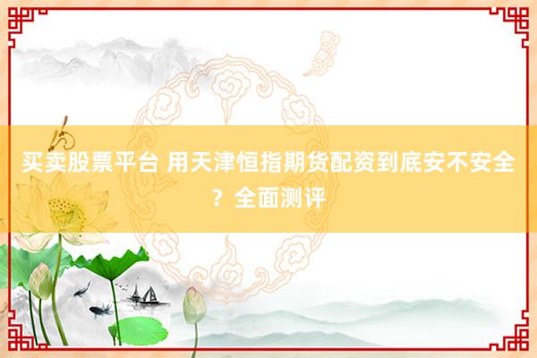 买卖股票平台 用天津恒指期货配资到底安不安全？全面测评