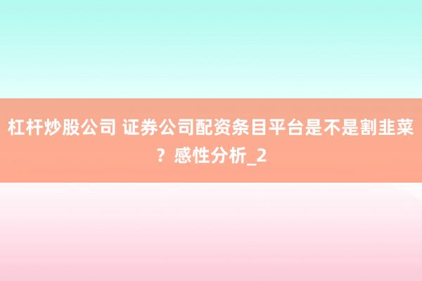 杠杆炒股公司 证券公司配资条目平台是不是割韭菜？感性分析_2