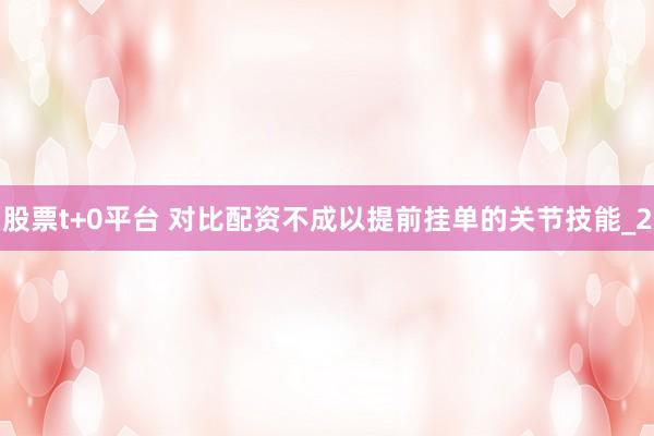 股票t+0平台 对比配资不成以提前挂单的关节技能_2