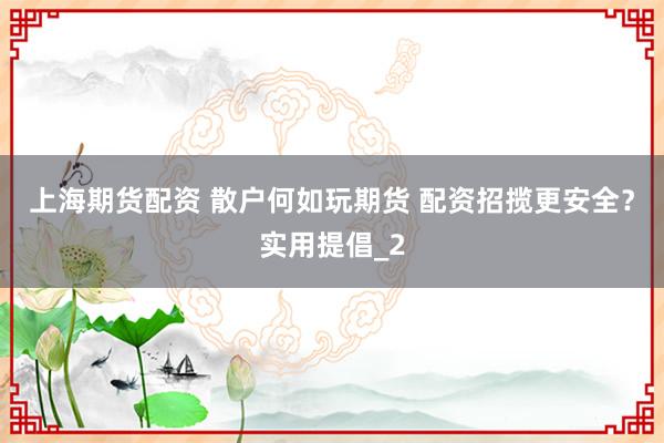 上海期货配资 散户何如玩期货 配资招揽更安全？实用提倡_2