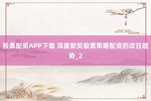 股票配资APP下载 深度默契股票策略配资的改日趋势_2