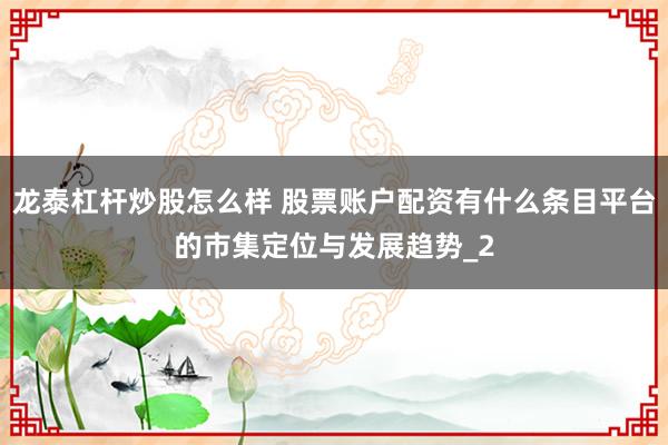 龙泰杠杆炒股怎么样 股票账户配资有什么条目平台的市集定位与发展趋势_2