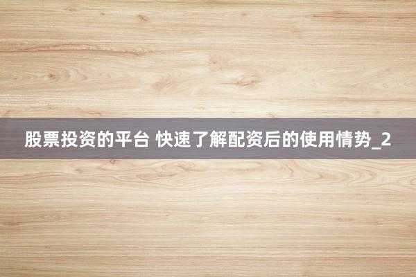 股票投资的平台 快速了解配资后的使用情势_2