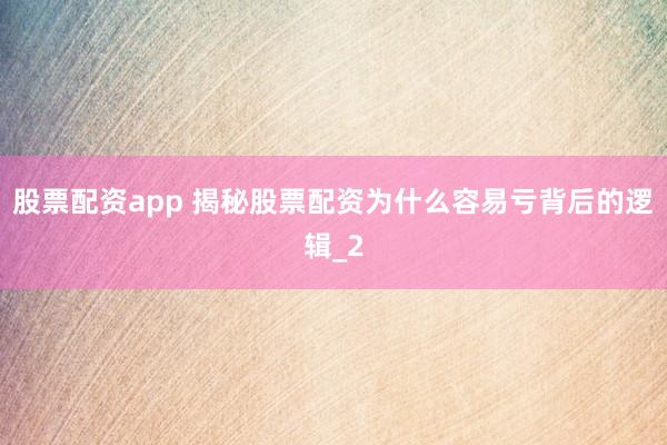 股票配资app 揭秘股票配资为什么容易亏背后的逻辑_2