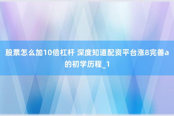 股票怎么加10倍杠杆 深度知道配资平台涨8完善a的初学历程_1