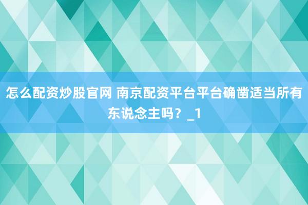 怎么配资炒股官网 南京配资平台平台确凿适当所有东说念主吗？_1