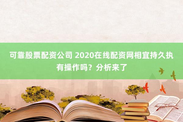 可靠股票配资公司 2020在线配资网相宜持久执有操作吗？分析来了