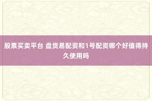 股票买卖平台 盘货易配资和1号配资哪个好值得持久使用吗
